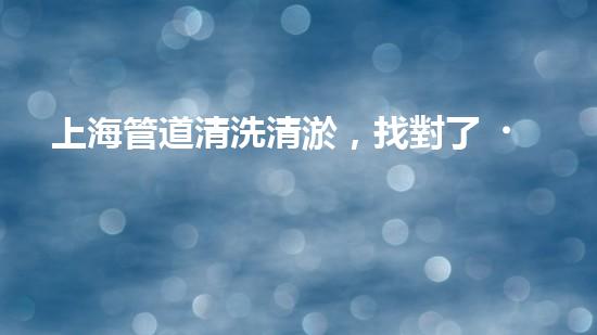 上海管道清洗清淤，找對了！